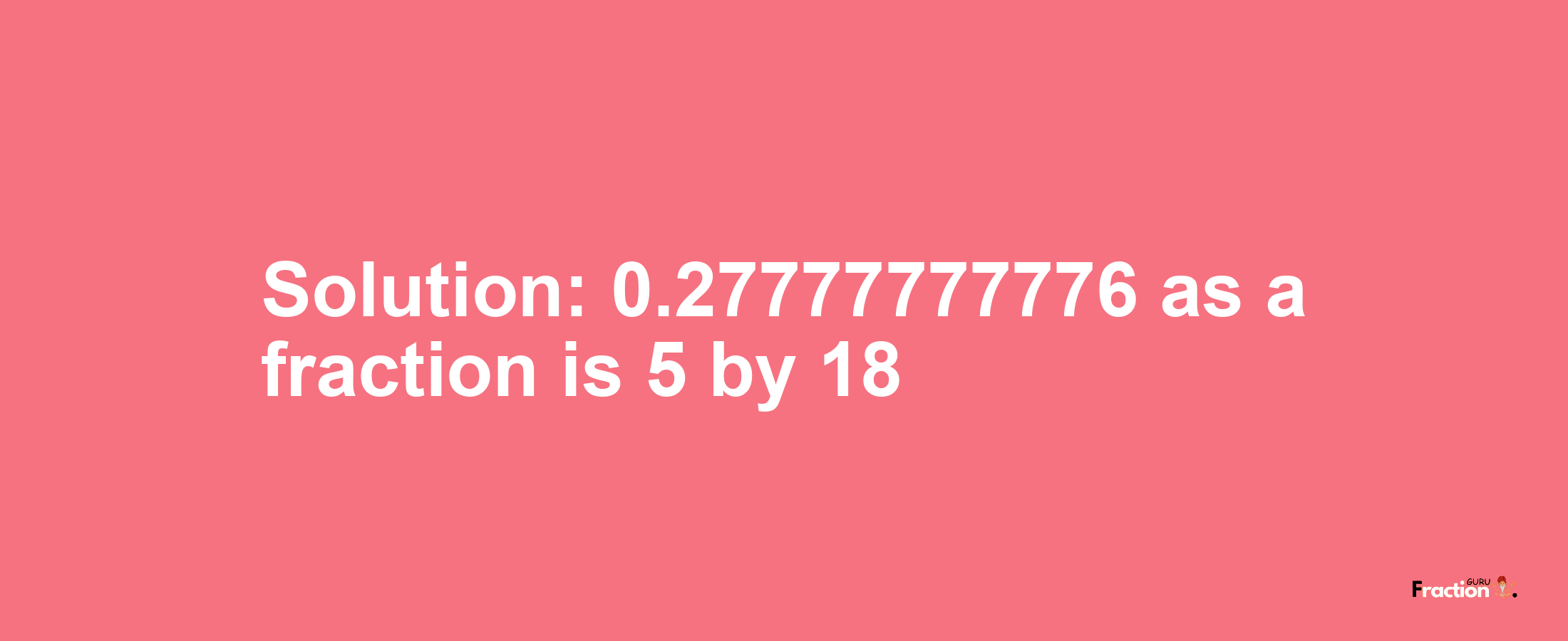 Solution:0.27777777776 as a fraction is 5/18